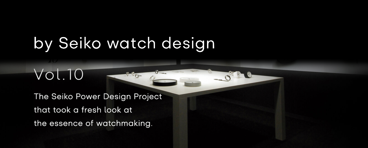 Vol.10 The Seiko Power Design Project that took a fresh look at the essence of watchmaking.